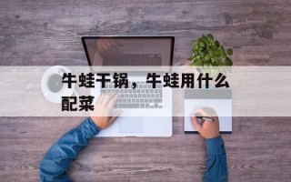 牛蛙干锅，牛蛙用什么配菜