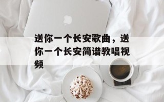 送你一个长安歌曲，送你一个长安简谱教唱视频
