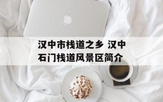 汉中市栈道之乡 汉中石门栈道风景区简介