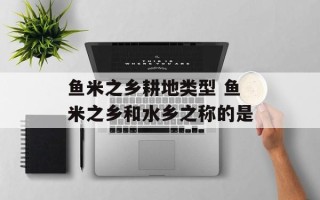 鱼米之乡耕地类型 鱼米之乡和水乡之称的是