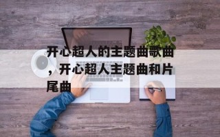 开心超人的主题曲歌曲，开心超人主题曲和片尾曲