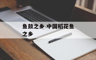 鱼鼓之乡 中国稻花鱼之乡