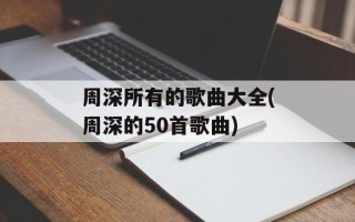 周深所有的歌曲大全(周深的50首歌曲)