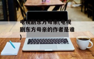 电视剧东方母亲(电视剧东方母亲的作者是谁)