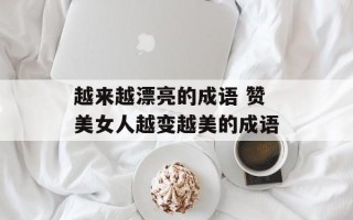 越来越漂亮的成语 赞美女人越变越美的成语