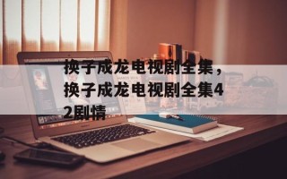 换子成龙电视剧全集，换子成龙电视剧全集42剧情