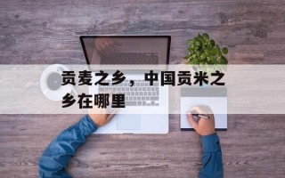 贡麦之乡，中国贡米之乡在哪里