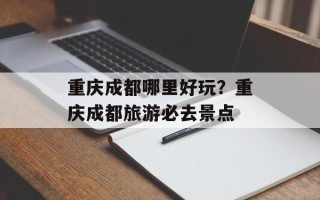 重庆成都哪里好玩？重庆成都旅游必去景点