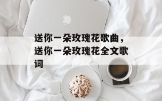 送你一朵玫瑰花歌曲，送你一朵玫瑰花全文歌词