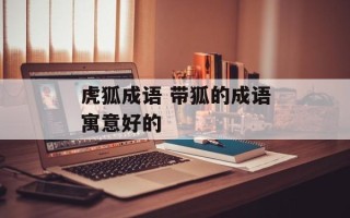 虎狐成语 带狐的成语寓意好的