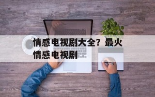 情感电视剧大全？最火情感电视剧