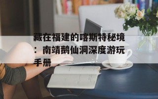 藏在福建的喀斯特秘境：南靖鹅仙洞深度游玩手册