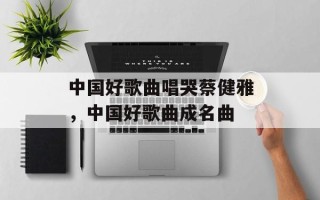 中国好歌曲唱哭蔡健雅，中国好歌曲成名曲