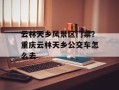 云林天乡风景区门票？重庆云林天乡公交车怎么去