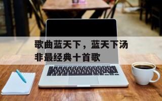歌曲蓝天下，蓝天下汤非最经典十首歌