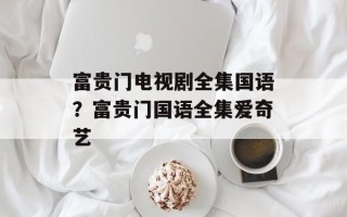 富贵门电视剧全集国语？富贵门国语全集爱奇艺