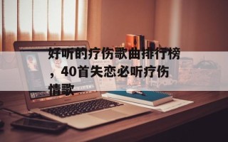 好听的疗伤歌曲排行榜，40首失恋必听疗伤情歌