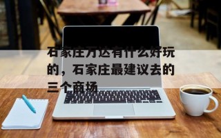 石家庄万达有什么好玩的，石家庄最建议去的三个商场