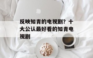 反映知青的电视剧？十大公认最好看的知青电视剧