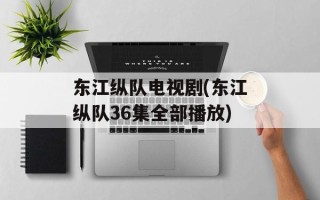 东江纵队电视剧(东江纵队36集全部播放)