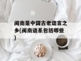 闽南是中国古老语言之乡(闽南语系包括哪些)