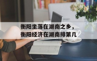 衡阳坐落在湖南之乡，衡阳经济在湖南排第几