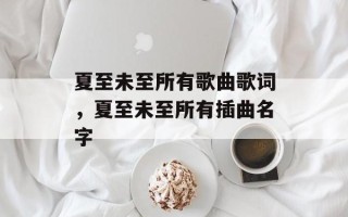 夏至未至所有歌曲歌词，夏至未至所有插曲名字