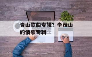 青山歌曲专辑？李茂山的情歌专辑