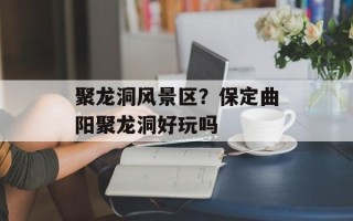 聚龙洞风景区？保定曲阳聚龙洞好玩吗