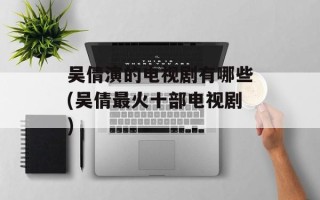 吴倩演的电视剧有哪些(吴倩最火十部电视剧)