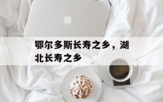 鄂尔多斯长寿之乡，湖北长寿之乡