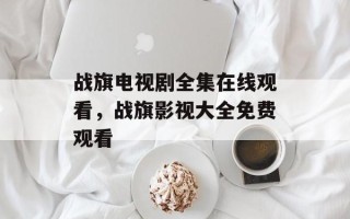 战旗电视剧全集在线观看，战旗影视大全免费观看