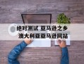 绝对测试 亚马逊之乡 澳大利亚亚马逊网站