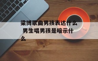 梁博歌曲男孩表达什么 男生唱男孩是暗示什么