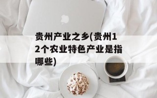 贵州产业之乡(贵州12个农业特色产业是指哪些)