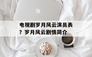 电视剧岁月风云演员表？岁月风云剧情简介