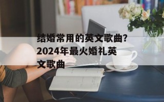 结婚常用的英文歌曲？2024年最火婚礼英文歌曲
