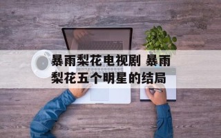 暴雨梨花电视剧 暴雨梨花五个明星的结局