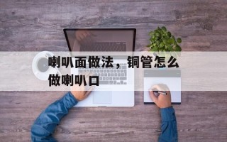 喇叭面做法，铜管怎么做喇叭口