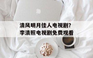 清风明月佳人电视剧？李清照电视剧免费观看