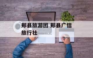 郏县旅游团 郏县广信旅行社