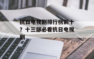 抗日电视剧排行榜前十？十三部必看抗日电视剧