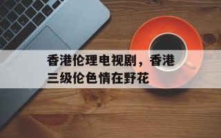 香港伦理电视剧，香港三级伦色情在野花