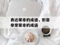 表达荣幸的成语，形容非常荣幸的成语