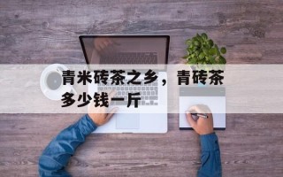 青米砖茶之乡，青砖茶多少钱一斤