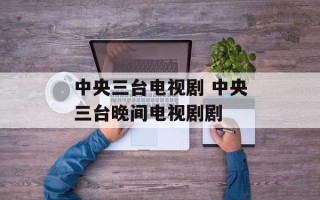 中央三台电视剧 中央三台晚间电视剧剧