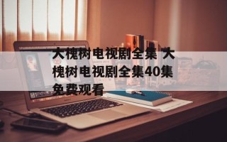 大槐树电视剧全集 大槐树电视剧全集40集免费观看