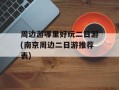 周边游哪里好玩二日游(南京周边二日游推荐表)