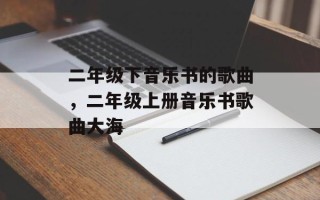 二年级下音乐书的歌曲，二年级上册音乐书歌曲大海