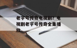老字号传奇电视剧？电视剧老字号传奇全集播放